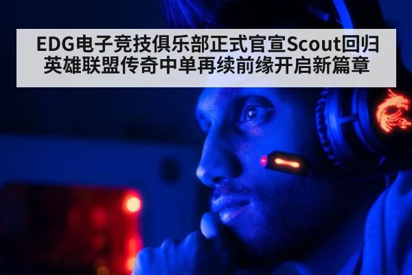 EDG电子竞技俱乐部正式官宣Scout回归 英雄联盟传奇中单再续前缘开启新篇章