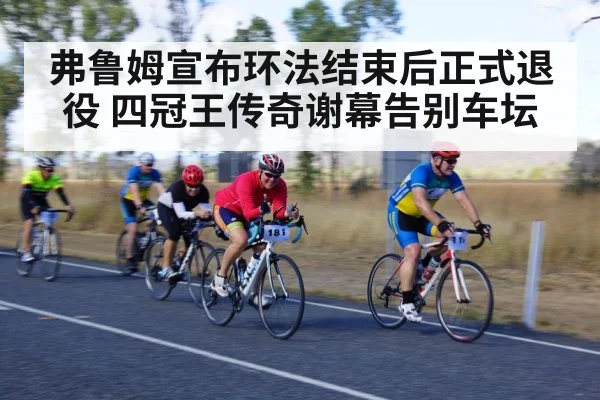 弗鲁姆宣布环法结束后正式退役 四冠王传奇谢幕告别车坛