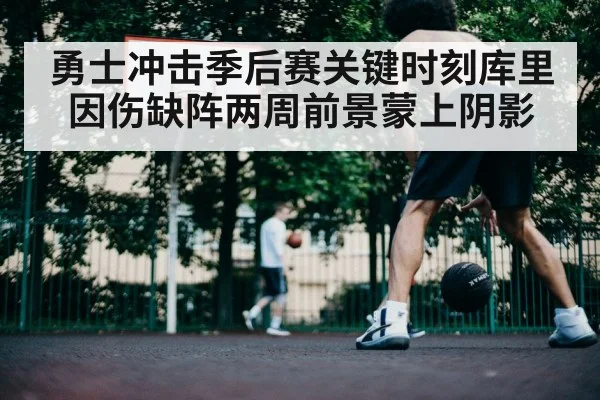 勇士冲击季后赛关键时刻库里因伤缺阵两周前景蒙上阴影