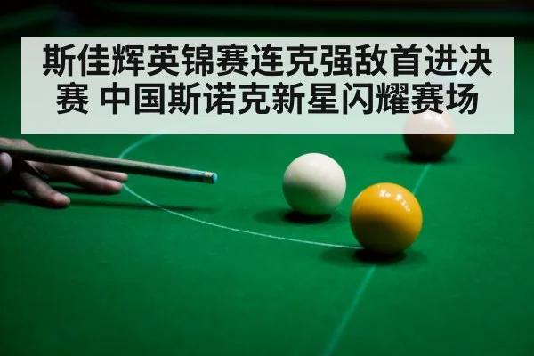 斯佳辉英锦赛连克强敌首进决赛 中国斯诺克新星闪耀赛场