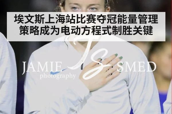 埃文斯上海站比赛夺冠能量管理策略成为电动方程式制胜关键