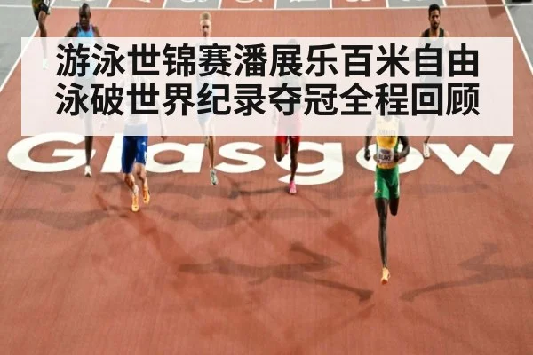 游泳世锦赛潘展乐百米自由泳破世界纪录夺冠全程回顾