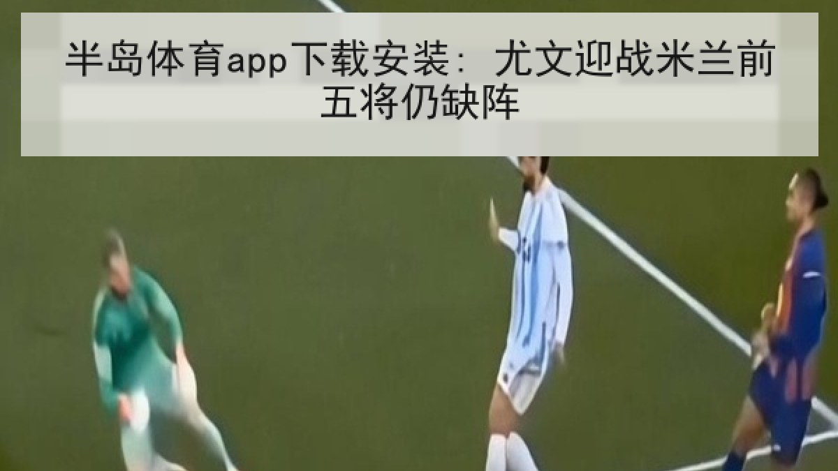 半岛体育app下载安装: 尤文迎战米兰前五将仍缺阵