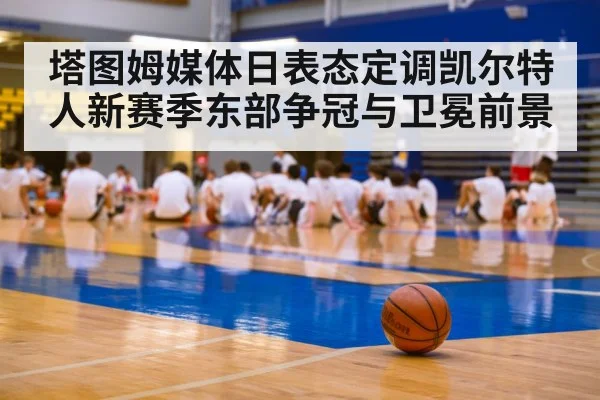 塔图姆媒体日表态定调凯尔特人新赛季东部争冠与卫冕前景