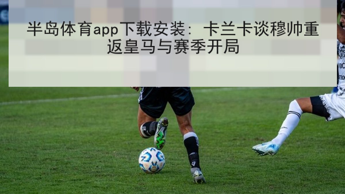 半岛体育app下载安装: 卡兰卡谈穆帅重返皇马与赛季开局